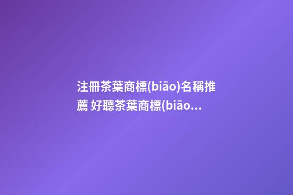注冊茶葉商標(biāo)名稱推薦 好聽茶葉商標(biāo)名參考